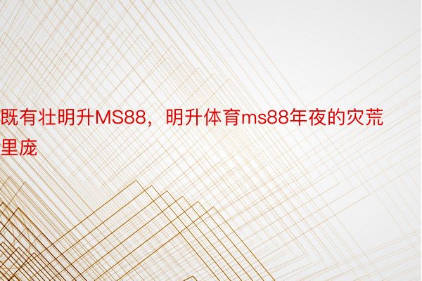 既有壮明升MS88，明升体育ms88年夜的灾荒里庞