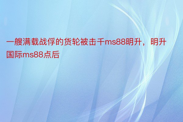 一艘满载战俘的货轮被击千ms88明升，明升国际ms88点后