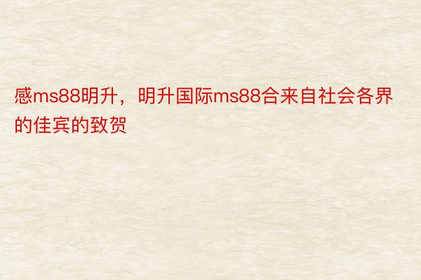 感ms88明升，明升国际ms88合来自社会各界的佳宾的致贺