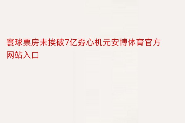 寰球票房未挨破7亿孬心机元安博体育官方网站入口