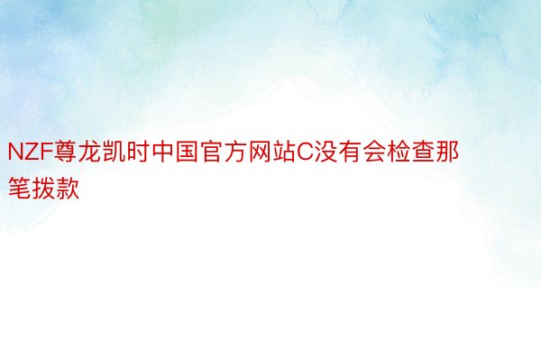 NZF尊龙凯时中国官方网站C没有会检查那笔拨款