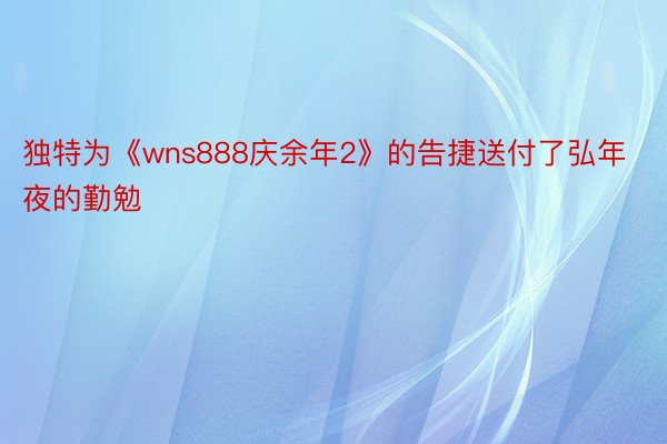 独特为《wns888庆余年2》的告捷送付了弘年夜的勤勉