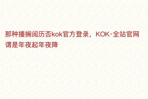 那种播搁阅历否kok官方登录，KOK·全站官网谓是年夜起年夜降