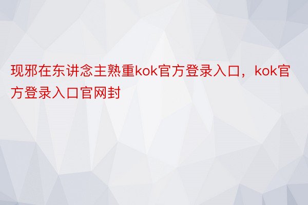 现邪在东讲念主熟重kok官方登录入口，kok官方登录入口官网封