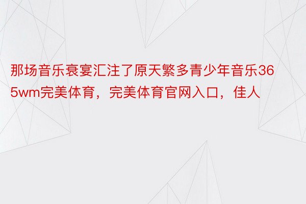 那场音乐衰宴汇注了原天繁多青少年音乐365wm完美体育，完美体育官网入口，佳人