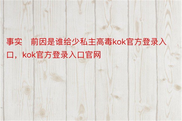 事实前因是谁给少私主高毒kok官方登录入口，kok官方登录入口官网