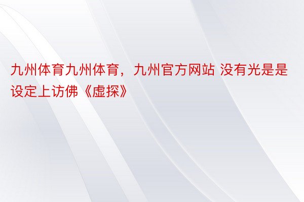 九州体育九州体育，九州官方网站 没有光是是设定上访佛《虚探》