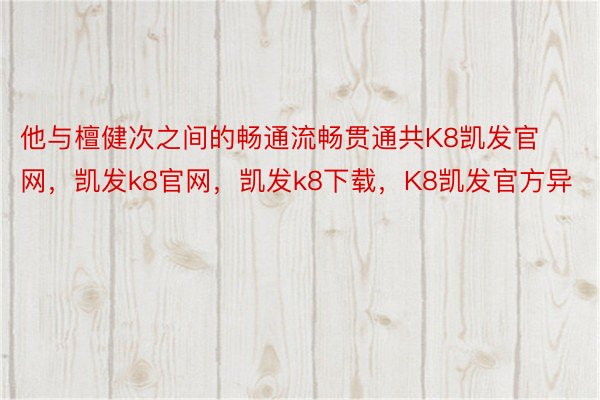 他与檀健次之间的畅通流畅贯通共K8凯发官网，凯发k8官网，凯发k8下载，K8凯发官方异