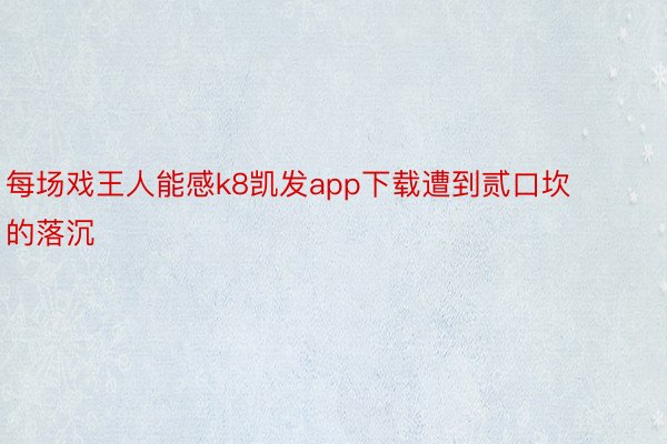 每场戏王人能感k8凯发app下载遭到贰口坎的落沉