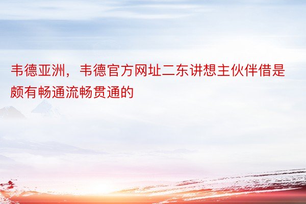 韦德亚洲，韦德官方网址二东讲想主伙伴借是颇有畅通流畅贯通的