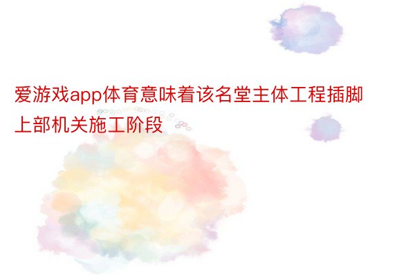 爱游戏app体育意味着该名堂主体工程插脚上部机关施工阶段