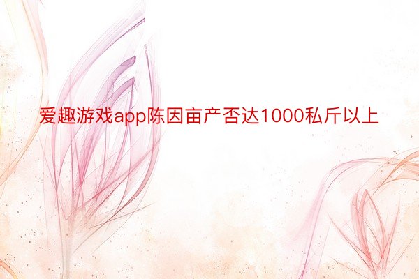 爱趣游戏app陈因亩产否达1000私斤以上