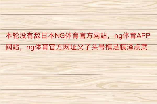 本轮没有敌日本NG体育官方网站，ng体育APP网站，ng体育官方网址父子头号棋足藤泽点菜