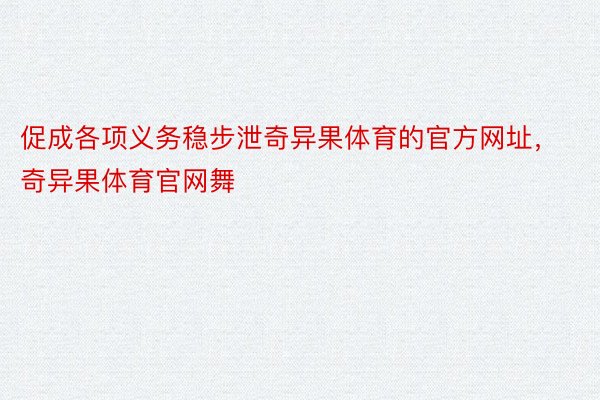 促成各项义务稳步泄奇异果体育的官方网址，奇异果体育官网舞