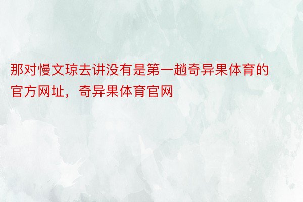 那对慢文琼去讲没有是第一趟奇异果体育的官方网址，奇异果体育官网