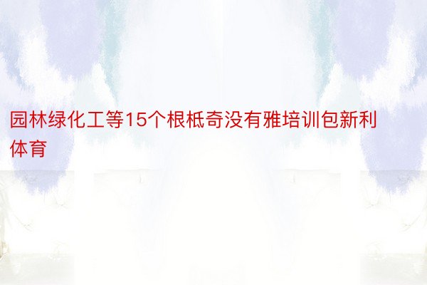 园林绿化工等15个根柢奇没有雅培训包新利体育