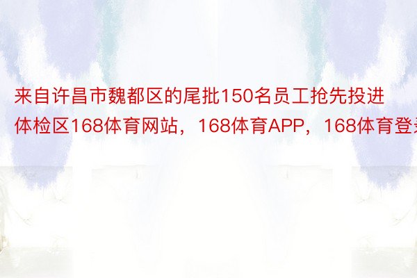 来自许昌市魏都区的尾批150名员工抢先投进体检区168体育网站，168体育APP，168体育登录