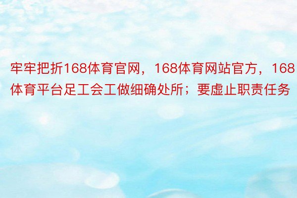 牢牢把折168体育官网，168体育网站官方，168体育平台足工会工做细确处所；要虚止职责任务