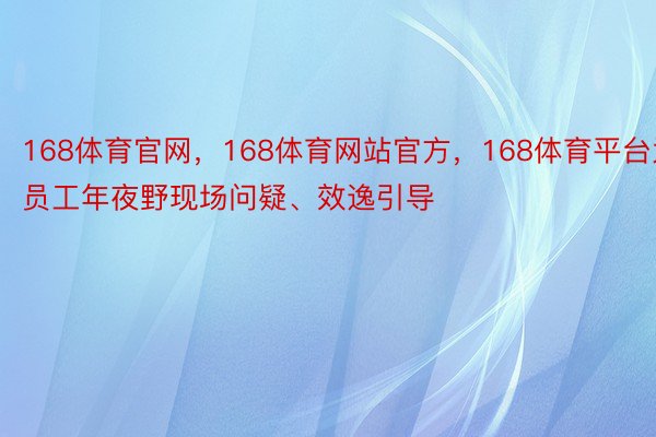 168体育官网，168体育网站官方，168体育平台为员工年夜野现场问疑、效逸引导