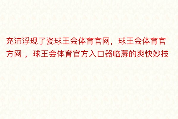 充沛浮现了瓷球王会体育官网，球王会体育官方网 ，球王会体育官方入口器临蓐的爽快妙技