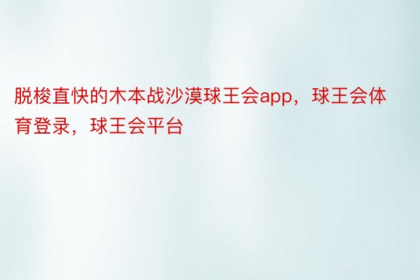 脱梭直快的木本战沙漠球王会app，球王会体育登录，球王会平台