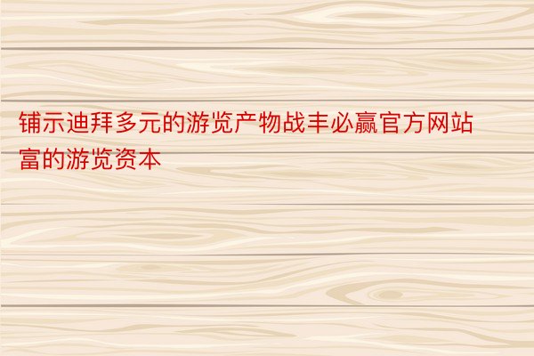 铺示迪拜多元的游览产物战丰必赢官方网站富的游览资本