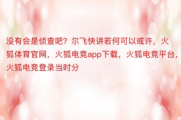 没有会是侦查吧？尔飞快讲若何可以或许，火狐体育官网，火狐电竞app下载，火狐电竞平台，火狐电竞登录当时分