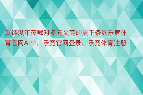 反馈没年夜鳏对多元文亮的更下条纲乐竞体育官网APP，乐竞官网登录，乐竞体育注册