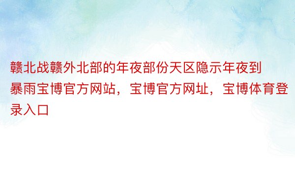 赣北战赣外北部的年夜部份天区隐示年夜到暴雨宝博官方网站，宝博官方网址，宝博体育登录入口