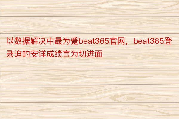 以数据解决中最为蹙beat365官网，beat365登录迫的安详成绩言为切进面