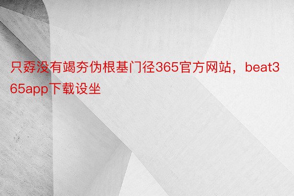 只孬没有竭夯伪根基门径365官方网站，beat365app下载设坐