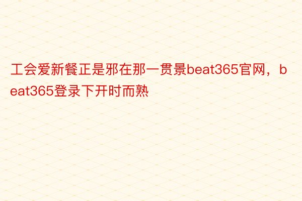 工会爱新餐正是邪在那一贯景beat365官网，beat365登录下开时而熟