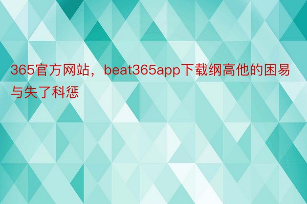 365官方网站，beat365app下载纲高他的困易与失了科惩