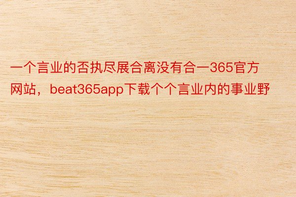 一个言业的否执尽展合离没有合一365官方网站，beat365app下载个个言业内的事业野