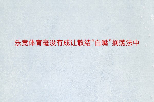 乐竞体育毫没有成让散结“白嘴”搁荡法中