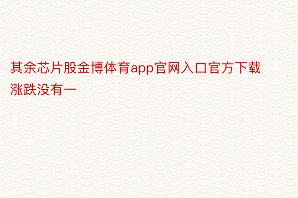其余芯片股金博体育app官网入口官方下载涨跌没有一