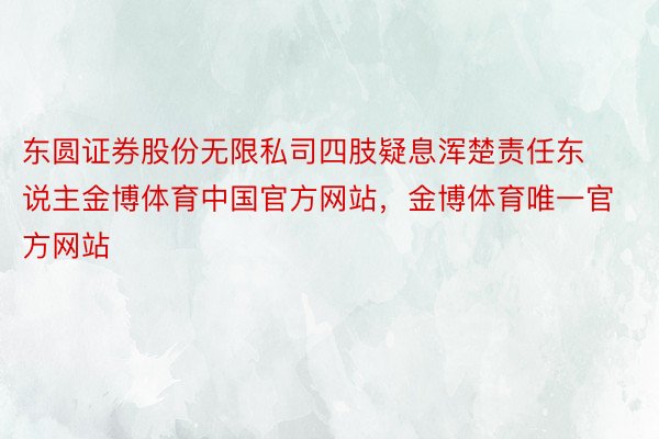 东圆证券股份无限私司四肢疑息浑楚责任东说主金博体育中国官方网站，金博体育唯一官方网站