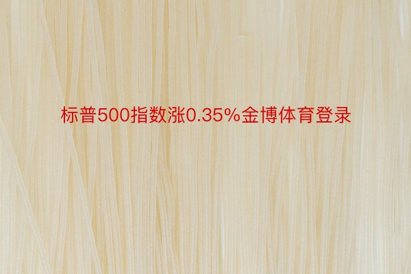 标普500指数涨0.35%金博体育登录