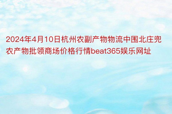 2024年4月10日杭州农副产物物流中围北庄兜农产物批领商场价格行情beat365娱乐网址