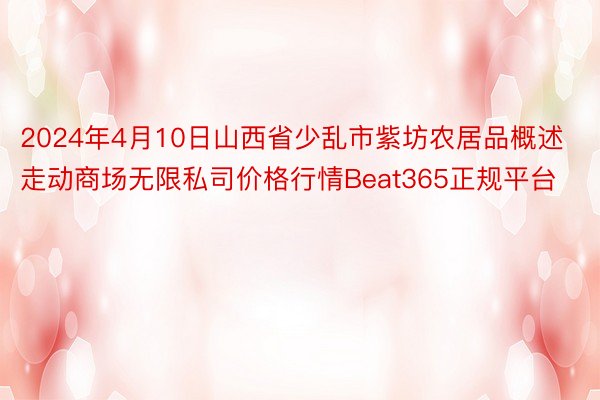 2024年4月10日山西省少乱市紫坊农居品概述走动商场无限私司价格行情Beat365正规平台