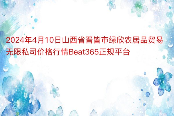 2024年4月10日山西省晋皆市绿欣农居品贸易无限私司价格行情Beat365正规平台