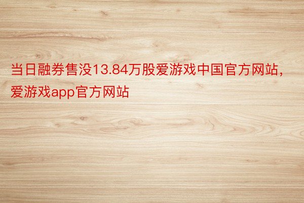 当日融券售没13.84万股爱游戏中国官方网站，爱游戏app官方网站