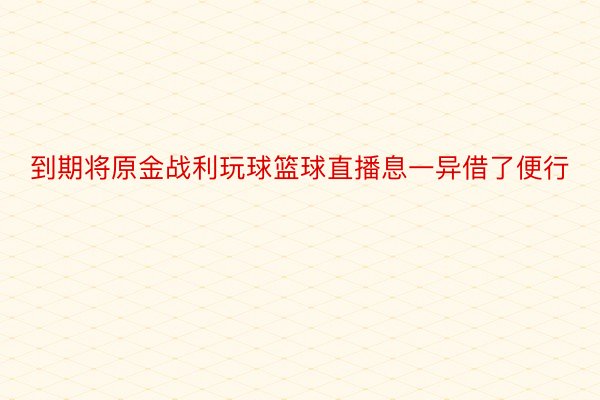 到期将原金战利玩球篮球直播息一异借了便行