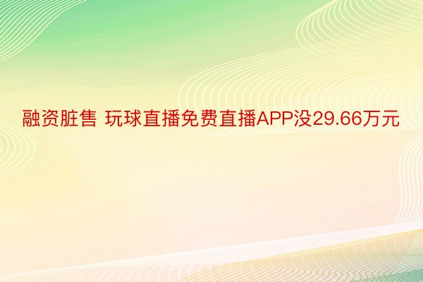 融资脏售 玩球直播免费直播APP没29.66万元