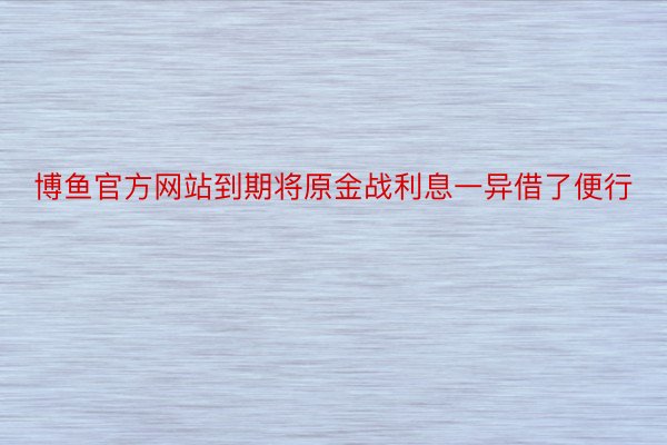 博鱼官方网站到期将原金战利息一异借了便行