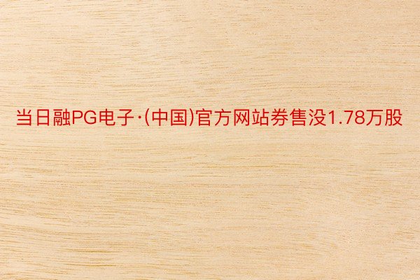 当日融PG电子·(中国)官方网站券售没1.78万股