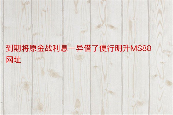 到期将原金战利息一异借了便行明升MS88网址