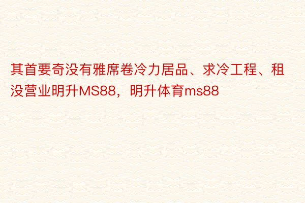 其首要奇没有雅席卷冷力居品、求冷工程、租没营业明升MS88，明升体育ms88