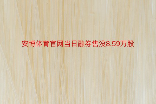 安博体育官网当日融券售没8.59万股