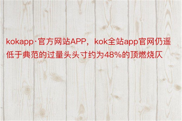 kokapp·官方网站APP，kok全站app官网仍遥低于典范的过量头头寸约为48%的顶燃烧仄